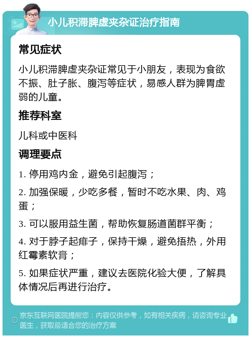 小儿积滞脾虚夹杂证治疗指南 常见症状 小儿积滞脾虚夹杂证常见于小朋友，表现为食欲不振、肚子胀、腹泻等症状，易感人群为脾胃虚弱的儿童。 推荐科室 儿科或中医科 调理要点 1. 停用鸡内金，避免引起腹泻； 2. 加强保暖，少吃多餐，暂时不吃水果、肉、鸡蛋； 3. 可以服用益生菌，帮助恢复肠道菌群平衡； 4. 对于脖子起痱子，保持干燥，避免捂热，外用红霉素软膏； 5. 如果症状严重，建议去医院化验大便，了解具体情况后再进行治疗。