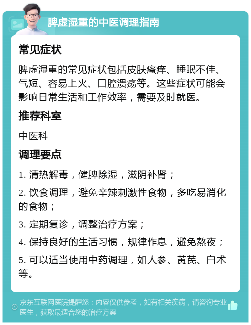 脾虚湿重的中医调理指南 常见症状 脾虚湿重的常见症状包括皮肤瘙痒、睡眠不佳、气短、容易上火、口腔溃疡等。这些症状可能会影响日常生活和工作效率，需要及时就医。 推荐科室 中医科 调理要点 1. 清热解毒，健脾除湿，滋阴补肾； 2. 饮食调理，避免辛辣刺激性食物，多吃易消化的食物； 3. 定期复诊，调整治疗方案； 4. 保持良好的生活习惯，规律作息，避免熬夜； 5. 可以适当使用中药调理，如人参、黄芪、白术等。