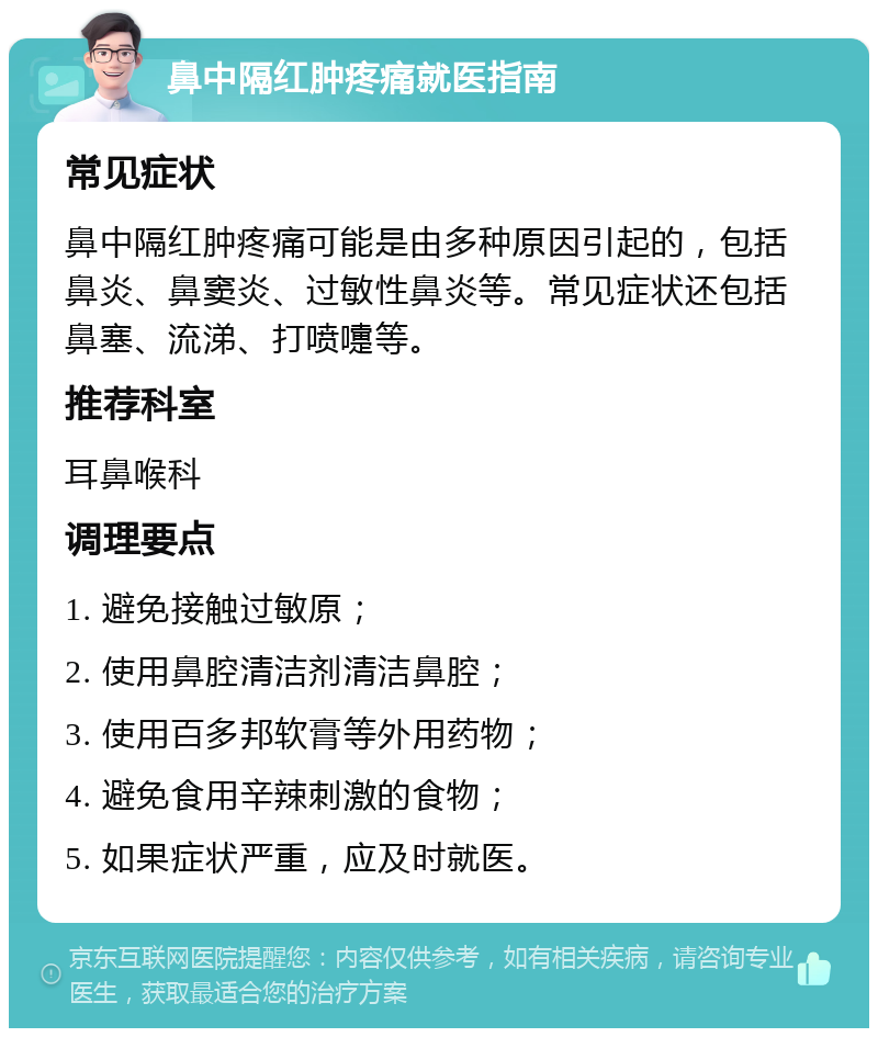 鼻中隔红肿疼痛就医指南 常见症状 鼻中隔红肿疼痛可能是由多种原因引起的，包括鼻炎、鼻窦炎、过敏性鼻炎等。常见症状还包括鼻塞、流涕、打喷嚏等。 推荐科室 耳鼻喉科 调理要点 1. 避免接触过敏原； 2. 使用鼻腔清洁剂清洁鼻腔； 3. 使用百多邦软膏等外用药物； 4. 避免食用辛辣刺激的食物； 5. 如果症状严重，应及时就医。