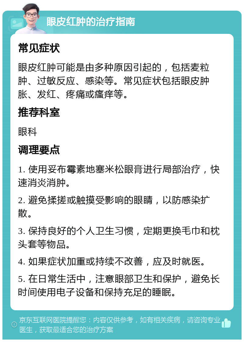 眼皮红肿的治疗指南 常见症状 眼皮红肿可能是由多种原因引起的，包括麦粒肿、过敏反应、感染等。常见症状包括眼皮肿胀、发红、疼痛或瘙痒等。 推荐科室 眼科 调理要点 1. 使用妥布霉素地塞米松眼膏进行局部治疗，快速消炎消肿。 2. 避免揉搓或触摸受影响的眼睛，以防感染扩散。 3. 保持良好的个人卫生习惯，定期更换毛巾和枕头套等物品。 4. 如果症状加重或持续不改善，应及时就医。 5. 在日常生活中，注意眼部卫生和保护，避免长时间使用电子设备和保持充足的睡眠。