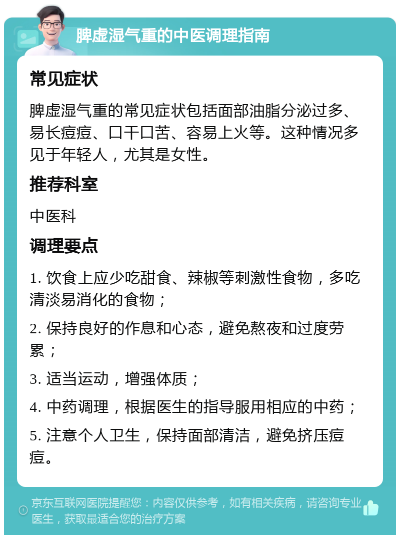 脾虚湿气重的中医调理指南 常见症状 脾虚湿气重的常见症状包括面部油脂分泌过多、易长痘痘、口干口苦、容易上火等。这种情况多见于年轻人，尤其是女性。 推荐科室 中医科 调理要点 1. 饮食上应少吃甜食、辣椒等刺激性食物，多吃清淡易消化的食物； 2. 保持良好的作息和心态，避免熬夜和过度劳累； 3. 适当运动，增强体质； 4. 中药调理，根据医生的指导服用相应的中药； 5. 注意个人卫生，保持面部清洁，避免挤压痘痘。