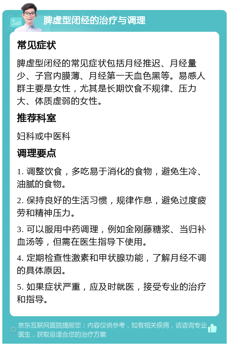 脾虚型闭经的治疗与调理 常见症状 脾虚型闭经的常见症状包括月经推迟、月经量少、子宫内膜薄、月经第一天血色黑等。易感人群主要是女性，尤其是长期饮食不规律、压力大、体质虚弱的女性。 推荐科室 妇科或中医科 调理要点 1. 调整饮食，多吃易于消化的食物，避免生冷、油腻的食物。 2. 保持良好的生活习惯，规律作息，避免过度疲劳和精神压力。 3. 可以服用中药调理，例如金刚藤糖浆、当归补血汤等，但需在医生指导下使用。 4. 定期检查性激素和甲状腺功能，了解月经不调的具体原因。 5. 如果症状严重，应及时就医，接受专业的治疗和指导。