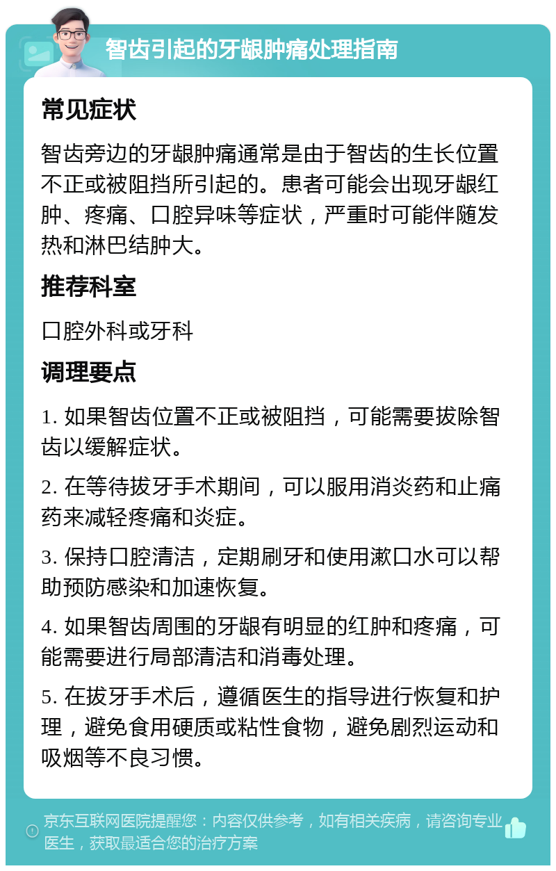 智齿引起的牙龈肿痛处理指南 常见症状 智齿旁边的牙龈肿痛通常是由于智齿的生长位置不正或被阻挡所引起的。患者可能会出现牙龈红肿、疼痛、口腔异味等症状，严重时可能伴随发热和淋巴结肿大。 推荐科室 口腔外科或牙科 调理要点 1. 如果智齿位置不正或被阻挡，可能需要拔除智齿以缓解症状。 2. 在等待拔牙手术期间，可以服用消炎药和止痛药来减轻疼痛和炎症。 3. 保持口腔清洁，定期刷牙和使用漱口水可以帮助预防感染和加速恢复。 4. 如果智齿周围的牙龈有明显的红肿和疼痛，可能需要进行局部清洁和消毒处理。 5. 在拔牙手术后，遵循医生的指导进行恢复和护理，避免食用硬质或粘性食物，避免剧烈运动和吸烟等不良习惯。