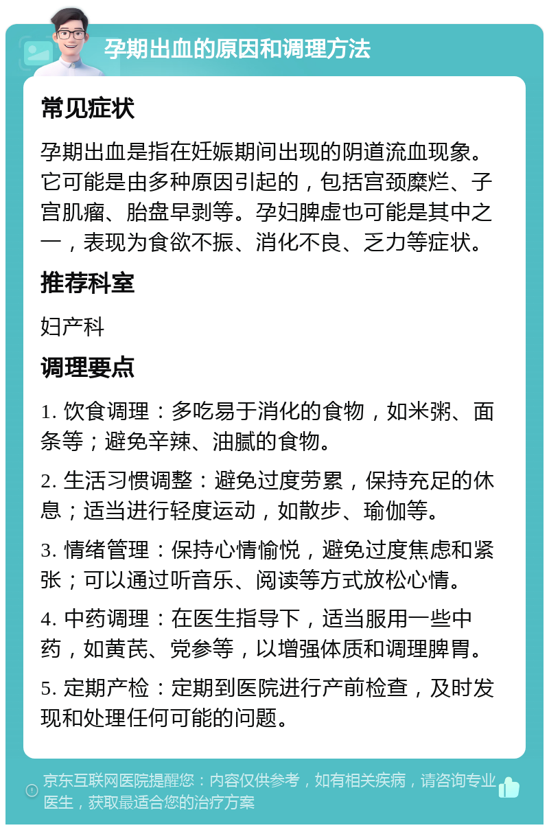 孕期出血的原因和调理方法 常见症状 孕期出血是指在妊娠期间出现的阴道流血现象。它可能是由多种原因引起的，包括宫颈糜烂、子宫肌瘤、胎盘早剥等。孕妇脾虚也可能是其中之一，表现为食欲不振、消化不良、乏力等症状。 推荐科室 妇产科 调理要点 1. 饮食调理：多吃易于消化的食物，如米粥、面条等；避免辛辣、油腻的食物。 2. 生活习惯调整：避免过度劳累，保持充足的休息；适当进行轻度运动，如散步、瑜伽等。 3. 情绪管理：保持心情愉悦，避免过度焦虑和紧张；可以通过听音乐、阅读等方式放松心情。 4. 中药调理：在医生指导下，适当服用一些中药，如黄芪、党参等，以增强体质和调理脾胃。 5. 定期产检：定期到医院进行产前检查，及时发现和处理任何可能的问题。