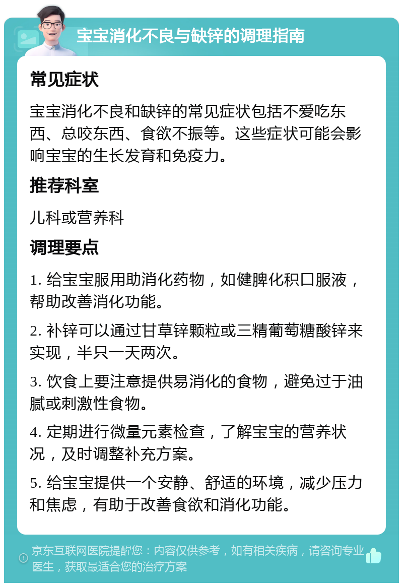 宝宝消化不良与缺锌的调理指南 常见症状 宝宝消化不良和缺锌的常见症状包括不爱吃东西、总咬东西、食欲不振等。这些症状可能会影响宝宝的生长发育和免疫力。 推荐科室 儿科或营养科 调理要点 1. 给宝宝服用助消化药物，如健脾化积口服液，帮助改善消化功能。 2. 补锌可以通过甘草锌颗粒或三精葡萄糖酸锌来实现，半只一天两次。 3. 饮食上要注意提供易消化的食物，避免过于油腻或刺激性食物。 4. 定期进行微量元素检查，了解宝宝的营养状况，及时调整补充方案。 5. 给宝宝提供一个安静、舒适的环境，减少压力和焦虑，有助于改善食欲和消化功能。