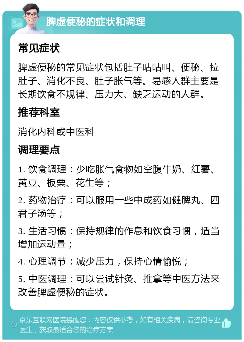 脾虚便秘的症状和调理 常见症状 脾虚便秘的常见症状包括肚子咕咕叫、便秘、拉肚子、消化不良、肚子胀气等。易感人群主要是长期饮食不规律、压力大、缺乏运动的人群。 推荐科室 消化内科或中医科 调理要点 1. 饮食调理：少吃胀气食物如空腹牛奶、红薯、黄豆、板栗、花生等； 2. 药物治疗：可以服用一些中成药如健脾丸、四君子汤等； 3. 生活习惯：保持规律的作息和饮食习惯，适当增加运动量； 4. 心理调节：减少压力，保持心情愉悦； 5. 中医调理：可以尝试针灸、推拿等中医方法来改善脾虚便秘的症状。