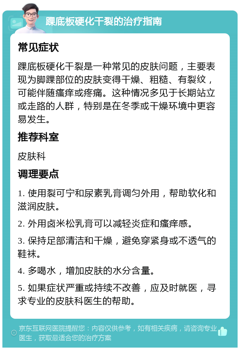 踝底板硬化干裂的治疗指南 常见症状 踝底板硬化干裂是一种常见的皮肤问题，主要表现为脚踝部位的皮肤变得干燥、粗糙、有裂纹，可能伴随瘙痒或疼痛。这种情况多见于长期站立或走路的人群，特别是在冬季或干燥环境中更容易发生。 推荐科室 皮肤科 调理要点 1. 使用裂可宁和尿素乳膏调匀外用，帮助软化和滋润皮肤。 2. 外用卤米松乳膏可以减轻炎症和瘙痒感。 3. 保持足部清洁和干燥，避免穿紧身或不透气的鞋袜。 4. 多喝水，增加皮肤的水分含量。 5. 如果症状严重或持续不改善，应及时就医，寻求专业的皮肤科医生的帮助。