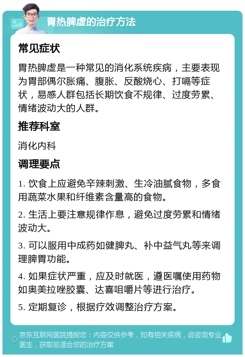 胃热脾虚的治疗方法 常见症状 胃热脾虚是一种常见的消化系统疾病，主要表现为胃部偶尔胀痛、腹胀、反酸烧心、打嗝等症状，易感人群包括长期饮食不规律、过度劳累、情绪波动大的人群。 推荐科室 消化内科 调理要点 1. 饮食上应避免辛辣刺激、生冷油腻食物，多食用蔬菜水果和纤维素含量高的食物。 2. 生活上要注意规律作息，避免过度劳累和情绪波动大。 3. 可以服用中成药如健脾丸、补中益气丸等来调理脾胃功能。 4. 如果症状严重，应及时就医，遵医嘱使用药物如奥美拉唑胶囊、达喜咀嚼片等进行治疗。 5. 定期复诊，根据疗效调整治疗方案。