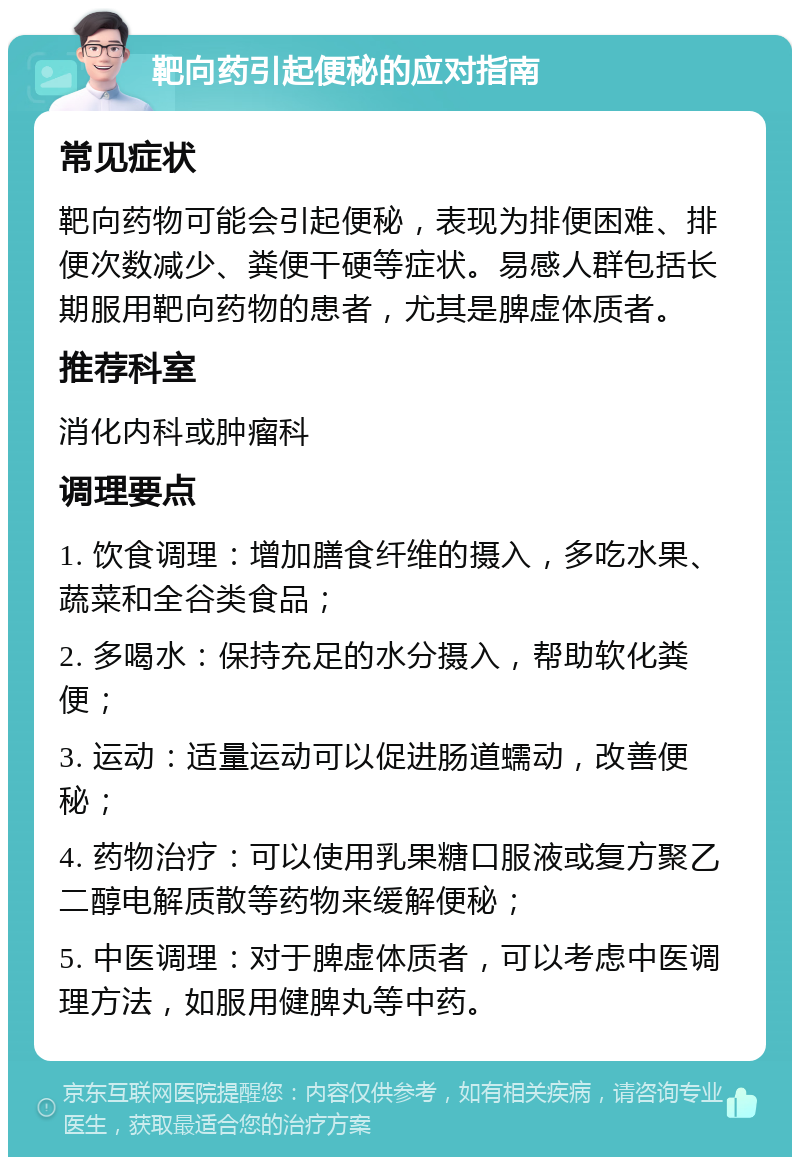 靶向药引起便秘的应对指南 常见症状 靶向药物可能会引起便秘，表现为排便困难、排便次数减少、粪便干硬等症状。易感人群包括长期服用靶向药物的患者，尤其是脾虚体质者。 推荐科室 消化内科或肿瘤科 调理要点 1. 饮食调理：增加膳食纤维的摄入，多吃水果、蔬菜和全谷类食品； 2. 多喝水：保持充足的水分摄入，帮助软化粪便； 3. 运动：适量运动可以促进肠道蠕动，改善便秘； 4. 药物治疗：可以使用乳果糖口服液或复方聚乙二醇电解质散等药物来缓解便秘； 5. 中医调理：对于脾虚体质者，可以考虑中医调理方法，如服用健脾丸等中药。