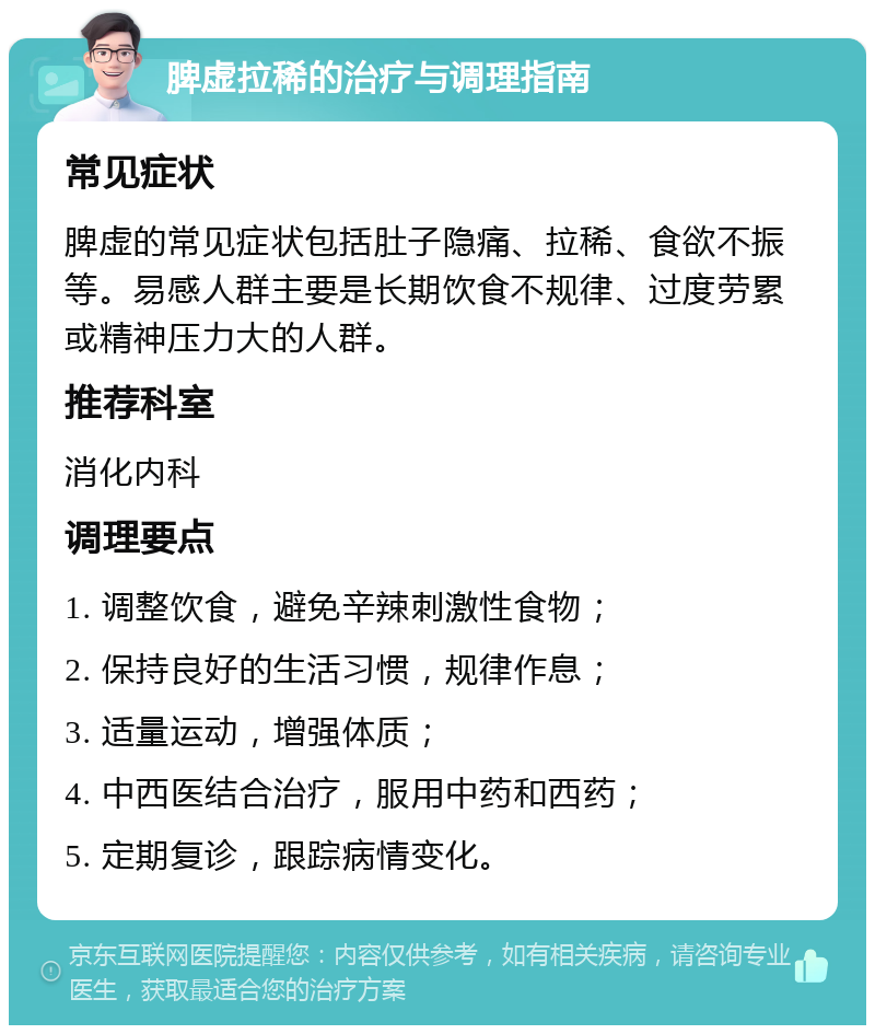 脾虚拉稀的治疗与调理指南 常见症状 脾虚的常见症状包括肚子隐痛、拉稀、食欲不振等。易感人群主要是长期饮食不规律、过度劳累或精神压力大的人群。 推荐科室 消化内科 调理要点 1. 调整饮食，避免辛辣刺激性食物； 2. 保持良好的生活习惯，规律作息； 3. 适量运动，增强体质； 4. 中西医结合治疗，服用中药和西药； 5. 定期复诊，跟踪病情变化。