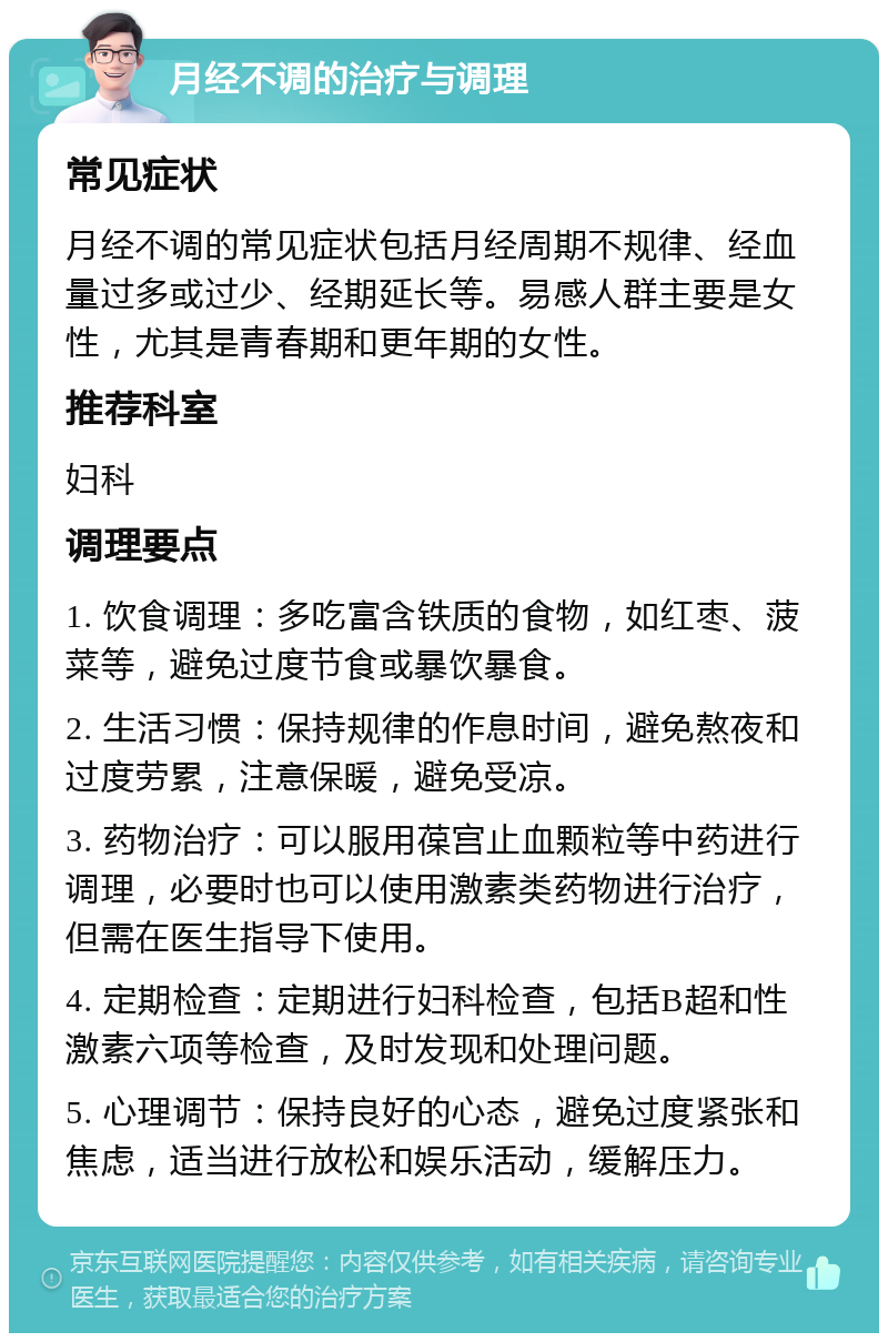 月经不调的治疗与调理 常见症状 月经不调的常见症状包括月经周期不规律、经血量过多或过少、经期延长等。易感人群主要是女性，尤其是青春期和更年期的女性。 推荐科室 妇科 调理要点 1. 饮食调理：多吃富含铁质的食物，如红枣、菠菜等，避免过度节食或暴饮暴食。 2. 生活习惯：保持规律的作息时间，避免熬夜和过度劳累，注意保暖，避免受凉。 3. 药物治疗：可以服用葆宫止血颗粒等中药进行调理，必要时也可以使用激素类药物进行治疗，但需在医生指导下使用。 4. 定期检查：定期进行妇科检查，包括B超和性激素六项等检查，及时发现和处理问题。 5. 心理调节：保持良好的心态，避免过度紧张和焦虑，适当进行放松和娱乐活动，缓解压力。