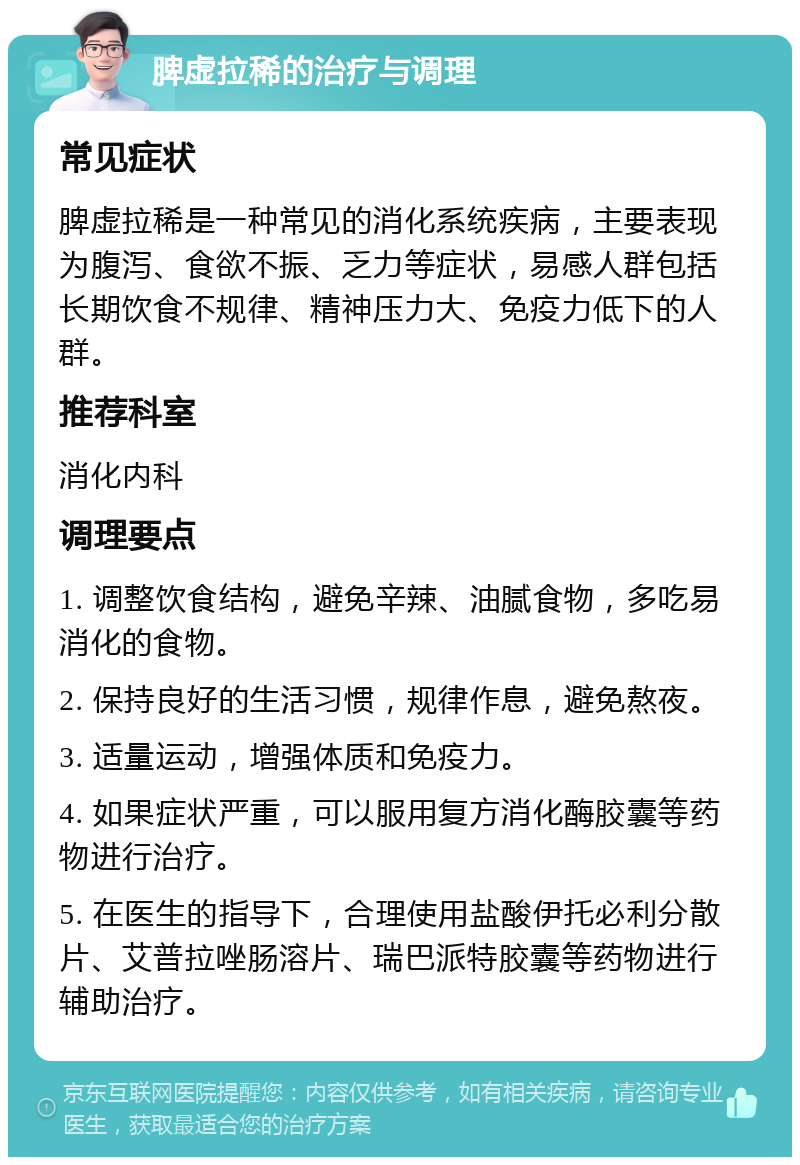 脾虚拉稀的治疗与调理 常见症状 脾虚拉稀是一种常见的消化系统疾病，主要表现为腹泻、食欲不振、乏力等症状，易感人群包括长期饮食不规律、精神压力大、免疫力低下的人群。 推荐科室 消化内科 调理要点 1. 调整饮食结构，避免辛辣、油腻食物，多吃易消化的食物。 2. 保持良好的生活习惯，规律作息，避免熬夜。 3. 适量运动，增强体质和免疫力。 4. 如果症状严重，可以服用复方消化酶胶囊等药物进行治疗。 5. 在医生的指导下，合理使用盐酸伊托必利分散片、艾普拉唑肠溶片、瑞巴派特胶囊等药物进行辅助治疗。