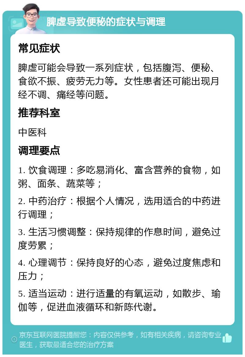 脾虚导致便秘的症状与调理 常见症状 脾虚可能会导致一系列症状，包括腹泻、便秘、食欲不振、疲劳无力等。女性患者还可能出现月经不调、痛经等问题。 推荐科室 中医科 调理要点 1. 饮食调理：多吃易消化、富含营养的食物，如粥、面条、蔬菜等； 2. 中药治疗：根据个人情况，选用适合的中药进行调理； 3. 生活习惯调整：保持规律的作息时间，避免过度劳累； 4. 心理调节：保持良好的心态，避免过度焦虑和压力； 5. 适当运动：进行适量的有氧运动，如散步、瑜伽等，促进血液循环和新陈代谢。