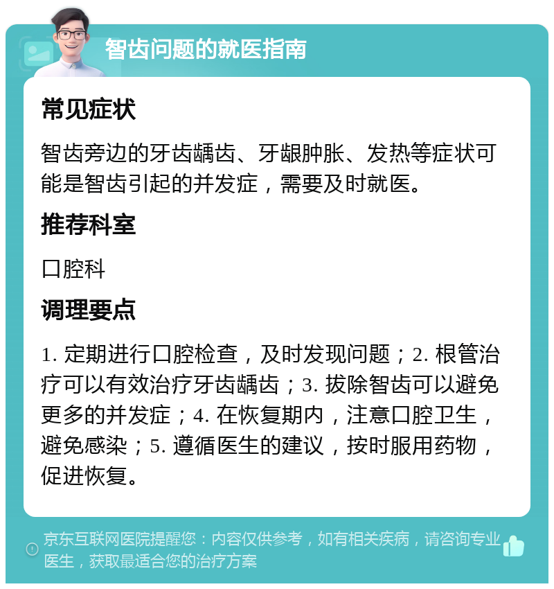 智齿问题的就医指南 常见症状 智齿旁边的牙齿龋齿、牙龈肿胀、发热等症状可能是智齿引起的并发症，需要及时就医。 推荐科室 口腔科 调理要点 1. 定期进行口腔检查，及时发现问题；2. 根管治疗可以有效治疗牙齿龋齿；3. 拔除智齿可以避免更多的并发症；4. 在恢复期内，注意口腔卫生，避免感染；5. 遵循医生的建议，按时服用药物，促进恢复。