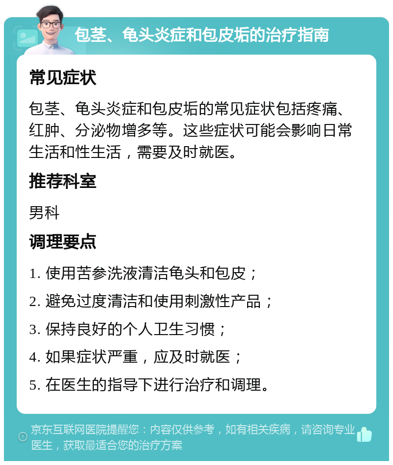 包茎、龟头炎症和包皮垢的治疗指南 常见症状 包茎、龟头炎症和包皮垢的常见症状包括疼痛、红肿、分泌物增多等。这些症状可能会影响日常生活和性生活，需要及时就医。 推荐科室 男科 调理要点 1. 使用苦参洗液清洁龟头和包皮； 2. 避免过度清洁和使用刺激性产品； 3. 保持良好的个人卫生习惯； 4. 如果症状严重，应及时就医； 5. 在医生的指导下进行治疗和调理。