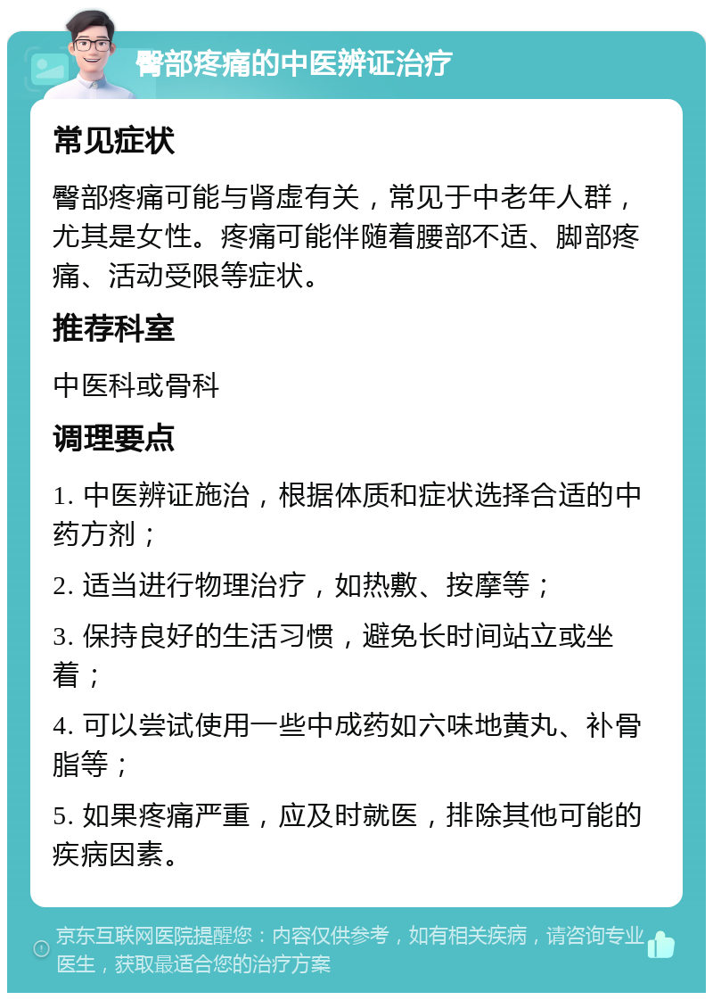 臀部疼痛的中医辨证治疗 常见症状 臀部疼痛可能与肾虚有关，常见于中老年人群，尤其是女性。疼痛可能伴随着腰部不适、脚部疼痛、活动受限等症状。 推荐科室 中医科或骨科 调理要点 1. 中医辨证施治，根据体质和症状选择合适的中药方剂； 2. 适当进行物理治疗，如热敷、按摩等； 3. 保持良好的生活习惯，避免长时间站立或坐着； 4. 可以尝试使用一些中成药如六味地黄丸、补骨脂等； 5. 如果疼痛严重，应及时就医，排除其他可能的疾病因素。