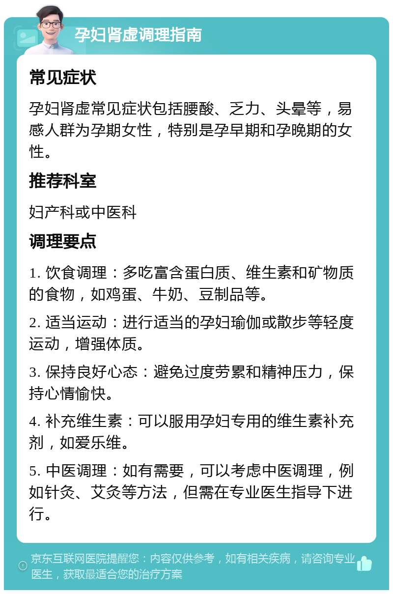 孕妇肾虚调理指南 常见症状 孕妇肾虚常见症状包括腰酸、乏力、头晕等，易感人群为孕期女性，特别是孕早期和孕晚期的女性。 推荐科室 妇产科或中医科 调理要点 1. 饮食调理：多吃富含蛋白质、维生素和矿物质的食物，如鸡蛋、牛奶、豆制品等。 2. 适当运动：进行适当的孕妇瑜伽或散步等轻度运动，增强体质。 3. 保持良好心态：避免过度劳累和精神压力，保持心情愉快。 4. 补充维生素：可以服用孕妇专用的维生素补充剂，如爱乐维。 5. 中医调理：如有需要，可以考虑中医调理，例如针灸、艾灸等方法，但需在专业医生指导下进行。