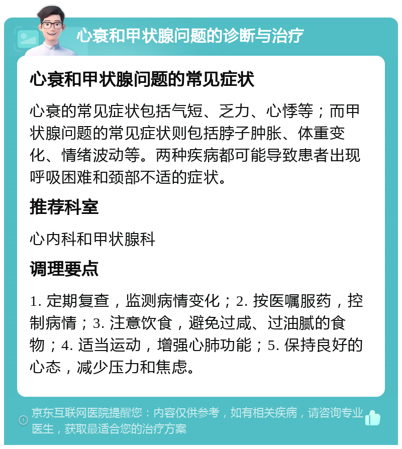 心衰和甲状腺问题的诊断与治疗 心衰和甲状腺问题的常见症状 心衰的常见症状包括气短、乏力、心悸等；而甲状腺问题的常见症状则包括脖子肿胀、体重变化、情绪波动等。两种疾病都可能导致患者出现呼吸困难和颈部不适的症状。 推荐科室 心内科和甲状腺科 调理要点 1. 定期复查，监测病情变化；2. 按医嘱服药，控制病情；3. 注意饮食，避免过咸、过油腻的食物；4. 适当运动，增强心肺功能；5. 保持良好的心态，减少压力和焦虑。