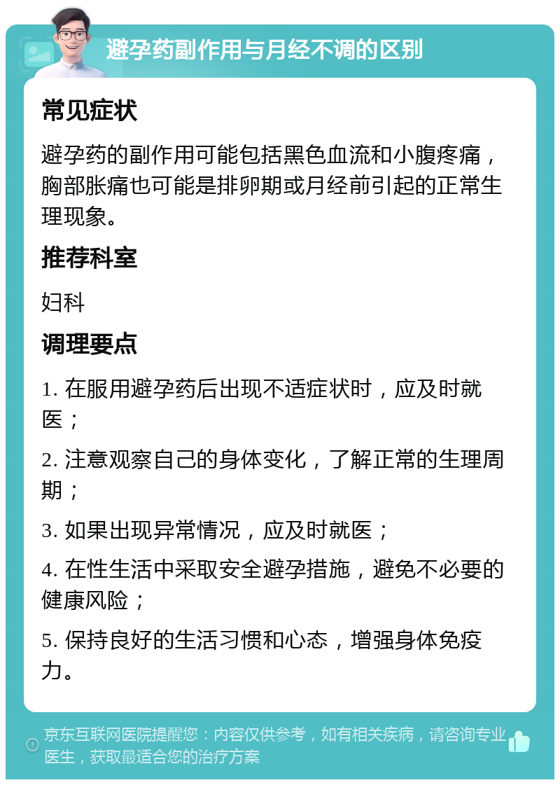 避孕药副作用与月经不调的区别 常见症状 避孕药的副作用可能包括黑色血流和小腹疼痛，胸部胀痛也可能是排卵期或月经前引起的正常生理现象。 推荐科室 妇科 调理要点 1. 在服用避孕药后出现不适症状时，应及时就医； 2. 注意观察自己的身体变化，了解正常的生理周期； 3. 如果出现异常情况，应及时就医； 4. 在性生活中采取安全避孕措施，避免不必要的健康风险； 5. 保持良好的生活习惯和心态，增强身体免疫力。