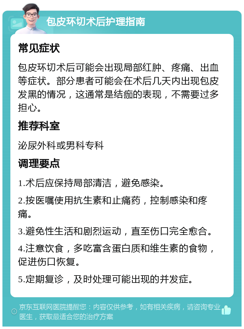 包皮环切术后护理指南 常见症状 包皮环切术后可能会出现局部红肿、疼痛、出血等症状。部分患者可能会在术后几天内出现包皮发黑的情况，这通常是结痂的表现，不需要过多担心。 推荐科室 泌尿外科或男科专科 调理要点 1.术后应保持局部清洁，避免感染。 2.按医嘱使用抗生素和止痛药，控制感染和疼痛。 3.避免性生活和剧烈运动，直至伤口完全愈合。 4.注意饮食，多吃富含蛋白质和维生素的食物，促进伤口恢复。 5.定期复诊，及时处理可能出现的并发症。