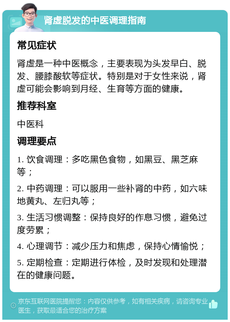 肾虚脱发的中医调理指南 常见症状 肾虚是一种中医概念，主要表现为头发早白、脱发、腰膝酸软等症状。特别是对于女性来说，肾虚可能会影响到月经、生育等方面的健康。 推荐科室 中医科 调理要点 1. 饮食调理：多吃黑色食物，如黑豆、黑芝麻等； 2. 中药调理：可以服用一些补肾的中药，如六味地黄丸、左归丸等； 3. 生活习惯调整：保持良好的作息习惯，避免过度劳累； 4. 心理调节：减少压力和焦虑，保持心情愉悦； 5. 定期检查：定期进行体检，及时发现和处理潜在的健康问题。