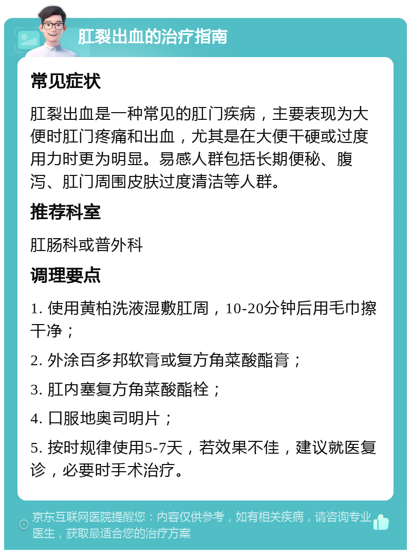 肛裂出血的治疗指南 常见症状 肛裂出血是一种常见的肛门疾病，主要表现为大便时肛门疼痛和出血，尤其是在大便干硬或过度用力时更为明显。易感人群包括长期便秘、腹泻、肛门周围皮肤过度清洁等人群。 推荐科室 肛肠科或普外科 调理要点 1. 使用黄柏洗液湿敷肛周，10-20分钟后用毛巾擦干净； 2. 外涂百多邦软膏或复方角菜酸酯膏； 3. 肛内塞复方角菜酸酯栓； 4. 口服地奥司明片； 5. 按时规律使用5-7天，若效果不佳，建议就医复诊，必要时手术治疗。