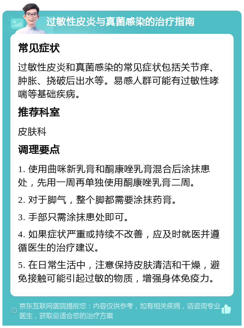 过敏性皮炎与真菌感染的治疗指南 常见症状 过敏性皮炎和真菌感染的常见症状包括关节痒、肿胀、挠破后出水等。易感人群可能有过敏性哮喘等基础疾病。 推荐科室 皮肤科 调理要点 1. 使用曲咪新乳膏和酮康唑乳膏混合后涂抹患处，先用一周再单独使用酮康唑乳膏二周。 2. 对于脚气，整个脚都需要涂抹药膏。 3. 手部只需涂抹患处即可。 4. 如果症状严重或持续不改善，应及时就医并遵循医生的治疗建议。 5. 在日常生活中，注意保持皮肤清洁和干燥，避免接触可能引起过敏的物质，增强身体免疫力。