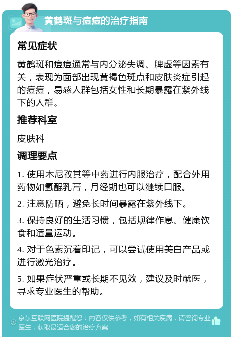 黄鹤斑与痘痘的治疗指南 常见症状 黄鹤斑和痘痘通常与内分泌失调、脾虚等因素有关，表现为面部出现黄褐色斑点和皮肤炎症引起的痘痘，易感人群包括女性和长期暴露在紫外线下的人群。 推荐科室 皮肤科 调理要点 1. 使用木尼孜其等中药进行内服治疗，配合外用药物如氢醌乳膏，月经期也可以继续口服。 2. 注意防晒，避免长时间暴露在紫外线下。 3. 保持良好的生活习惯，包括规律作息、健康饮食和适量运动。 4. 对于色素沉着印记，可以尝试使用美白产品或进行激光治疗。 5. 如果症状严重或长期不见效，建议及时就医，寻求专业医生的帮助。