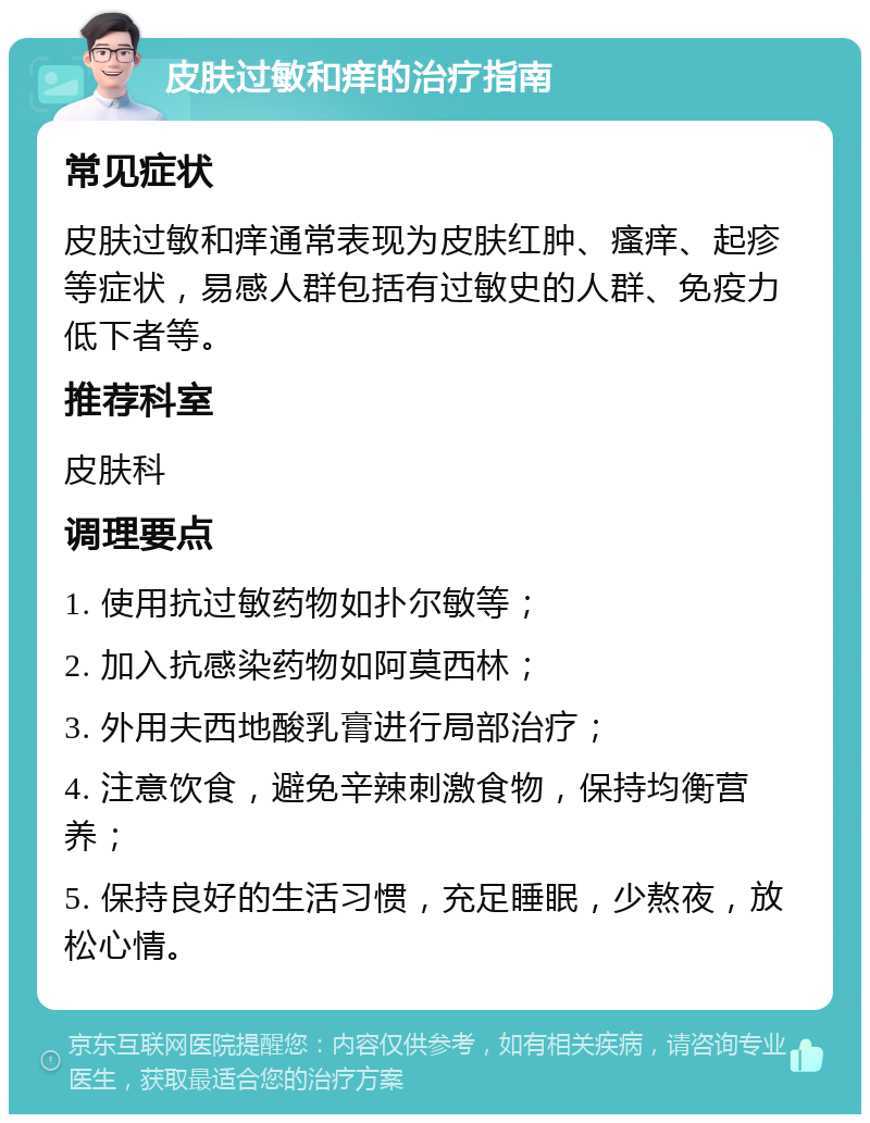 皮肤过敏和痒的治疗指南 常见症状 皮肤过敏和痒通常表现为皮肤红肿、瘙痒、起疹等症状，易感人群包括有过敏史的人群、免疫力低下者等。 推荐科室 皮肤科 调理要点 1. 使用抗过敏药物如扑尔敏等； 2. 加入抗感染药物如阿莫西林； 3. 外用夫西地酸乳膏进行局部治疗； 4. 注意饮食，避免辛辣刺激食物，保持均衡营养； 5. 保持良好的生活习惯，充足睡眠，少熬夜，放松心情。