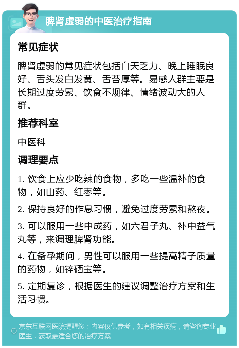 脾肾虚弱的中医治疗指南 常见症状 脾肾虚弱的常见症状包括白天乏力、晚上睡眠良好、舌头发白发黄、舌苔厚等。易感人群主要是长期过度劳累、饮食不规律、情绪波动大的人群。 推荐科室 中医科 调理要点 1. 饮食上应少吃辣的食物，多吃一些温补的食物，如山药、红枣等。 2. 保持良好的作息习惯，避免过度劳累和熬夜。 3. 可以服用一些中成药，如六君子丸、补中益气丸等，来调理脾肾功能。 4. 在备孕期间，男性可以服用一些提高精子质量的药物，如锌硒宝等。 5. 定期复诊，根据医生的建议调整治疗方案和生活习惯。