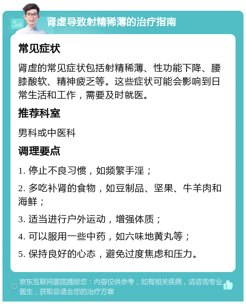 肾虚导致射精稀薄的治疗指南 常见症状 肾虚的常见症状包括射精稀薄、性功能下降、腰膝酸软、精神疲乏等。这些症状可能会影响到日常生活和工作，需要及时就医。 推荐科室 男科或中医科 调理要点 1. 停止不良习惯，如频繁手淫； 2. 多吃补肾的食物，如豆制品、坚果、牛羊肉和海鲜； 3. 适当进行户外运动，增强体质； 4. 可以服用一些中药，如六味地黄丸等； 5. 保持良好的心态，避免过度焦虑和压力。