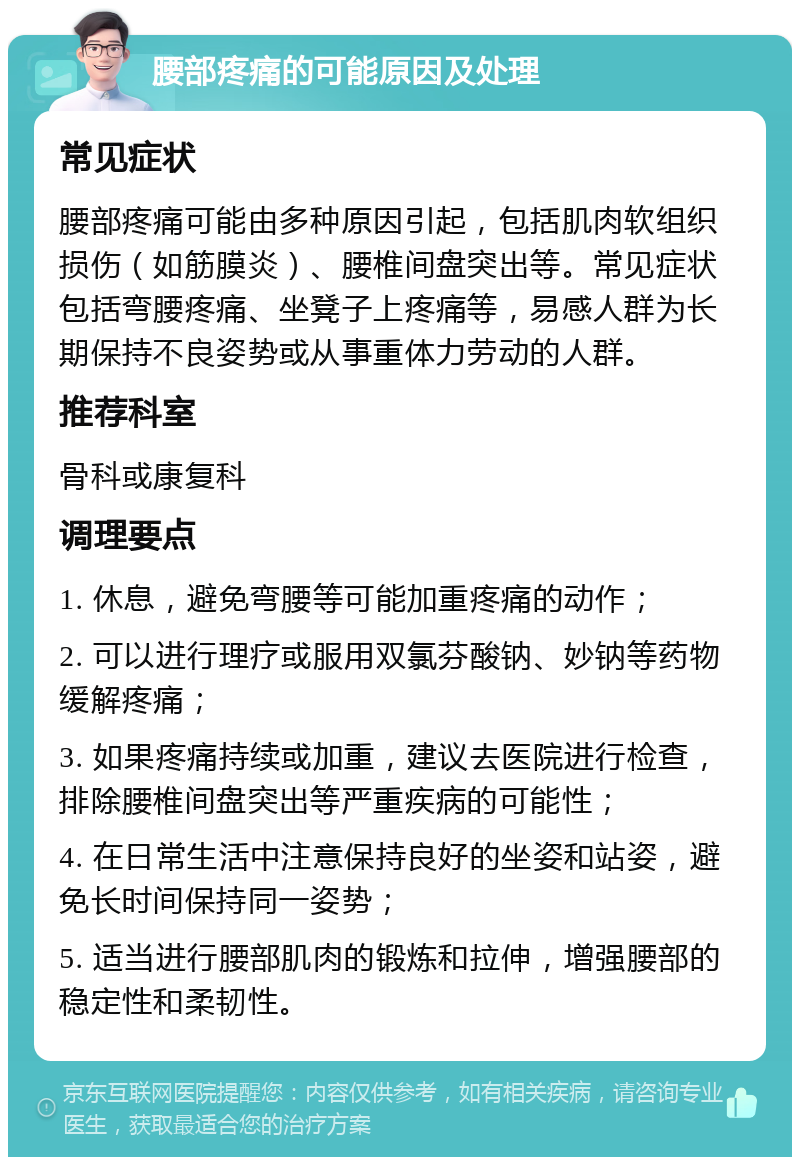 腰部疼痛的可能原因及处理 常见症状 腰部疼痛可能由多种原因引起，包括肌肉软组织损伤（如筋膜炎）、腰椎间盘突出等。常见症状包括弯腰疼痛、坐凳子上疼痛等，易感人群为长期保持不良姿势或从事重体力劳动的人群。 推荐科室 骨科或康复科 调理要点 1. 休息，避免弯腰等可能加重疼痛的动作； 2. 可以进行理疗或服用双氯芬酸钠、妙钠等药物缓解疼痛； 3. 如果疼痛持续或加重，建议去医院进行检查，排除腰椎间盘突出等严重疾病的可能性； 4. 在日常生活中注意保持良好的坐姿和站姿，避免长时间保持同一姿势； 5. 适当进行腰部肌肉的锻炼和拉伸，增强腰部的稳定性和柔韧性。