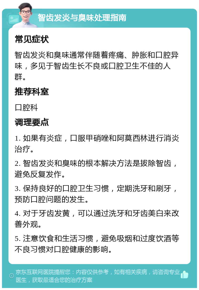 智齿发炎与臭味处理指南 常见症状 智齿发炎和臭味通常伴随着疼痛、肿胀和口腔异味，多见于智齿生长不良或口腔卫生不佳的人群。 推荐科室 口腔科 调理要点 1. 如果有炎症，口服甲硝唑和阿莫西林进行消炎治疗。 2. 智齿发炎和臭味的根本解决方法是拔除智齿，避免反复发作。 3. 保持良好的口腔卫生习惯，定期洗牙和刷牙，预防口腔问题的发生。 4. 对于牙齿发黄，可以通过洗牙和牙齿美白来改善外观。 5. 注意饮食和生活习惯，避免吸烟和过度饮酒等不良习惯对口腔健康的影响。