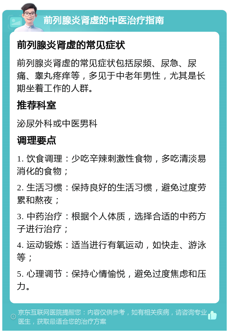 前列腺炎肾虚的中医治疗指南 前列腺炎肾虚的常见症状 前列腺炎肾虚的常见症状包括尿频、尿急、尿痛、睾丸疼痒等，多见于中老年男性，尤其是长期坐着工作的人群。 推荐科室 泌尿外科或中医男科 调理要点 1. 饮食调理：少吃辛辣刺激性食物，多吃清淡易消化的食物； 2. 生活习惯：保持良好的生活习惯，避免过度劳累和熬夜； 3. 中药治疗：根据个人体质，选择合适的中药方子进行治疗； 4. 运动锻炼：适当进行有氧运动，如快走、游泳等； 5. 心理调节：保持心情愉悦，避免过度焦虑和压力。