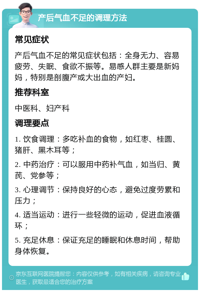 产后气血不足的调理方法 常见症状 产后气血不足的常见症状包括：全身无力、容易疲劳、失眠、食欲不振等。易感人群主要是新妈妈，特别是剖腹产或大出血的产妇。 推荐科室 中医科、妇产科 调理要点 1. 饮食调理：多吃补血的食物，如红枣、桂圆、猪肝、黑木耳等； 2. 中药治疗：可以服用中药补气血，如当归、黄芪、党参等； 3. 心理调节：保持良好的心态，避免过度劳累和压力； 4. 适当运动：进行一些轻微的运动，促进血液循环； 5. 充足休息：保证充足的睡眠和休息时间，帮助身体恢复。