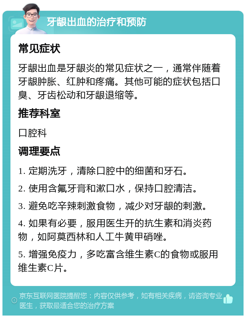 牙龈出血的治疗和预防 常见症状 牙龈出血是牙龈炎的常见症状之一，通常伴随着牙龈肿胀、红肿和疼痛。其他可能的症状包括口臭、牙齿松动和牙龈退缩等。 推荐科室 口腔科 调理要点 1. 定期洗牙，清除口腔中的细菌和牙石。 2. 使用含氟牙膏和漱口水，保持口腔清洁。 3. 避免吃辛辣刺激食物，减少对牙龈的刺激。 4. 如果有必要，服用医生开的抗生素和消炎药物，如阿莫西林和人工牛黄甲硝唑。 5. 增强免疫力，多吃富含维生素C的食物或服用维生素C片。