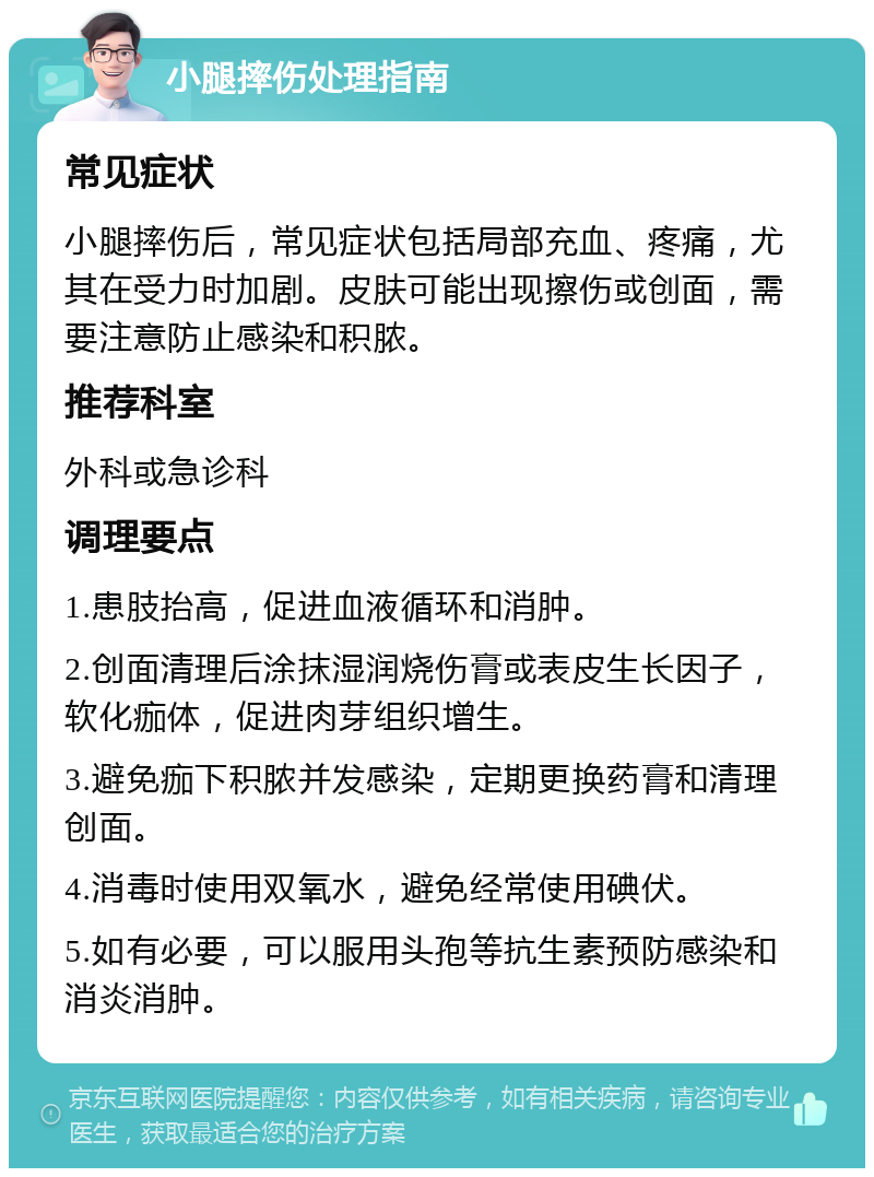 小腿摔伤处理指南 常见症状 小腿摔伤后，常见症状包括局部充血、疼痛，尤其在受力时加剧。皮肤可能出现擦伤或创面，需要注意防止感染和积脓。 推荐科室 外科或急诊科 调理要点 1.患肢抬高，促进血液循环和消肿。 2.创面清理后涂抹湿润烧伤膏或表皮生长因子，软化痂体，促进肉芽组织增生。 3.避免痂下积脓并发感染，定期更换药膏和清理创面。 4.消毒时使用双氧水，避免经常使用碘伏。 5.如有必要，可以服用头孢等抗生素预防感染和消炎消肿。