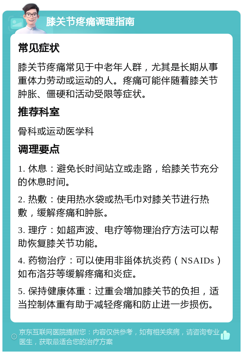 膝关节疼痛调理指南 常见症状 膝关节疼痛常见于中老年人群，尤其是长期从事重体力劳动或运动的人。疼痛可能伴随着膝关节肿胀、僵硬和活动受限等症状。 推荐科室 骨科或运动医学科 调理要点 1. 休息：避免长时间站立或走路，给膝关节充分的休息时间。 2. 热敷：使用热水袋或热毛巾对膝关节进行热敷，缓解疼痛和肿胀。 3. 理疗：如超声波、电疗等物理治疗方法可以帮助恢复膝关节功能。 4. 药物治疗：可以使用非甾体抗炎药（NSAIDs）如布洛芬等缓解疼痛和炎症。 5. 保持健康体重：过重会增加膝关节的负担，适当控制体重有助于减轻疼痛和防止进一步损伤。