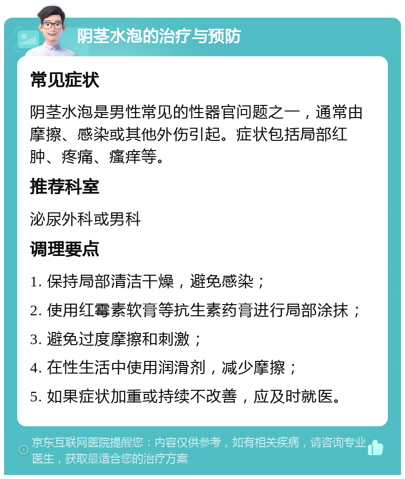 阴茎水泡的治疗与预防 常见症状 阴茎水泡是男性常见的性器官问题之一，通常由摩擦、感染或其他外伤引起。症状包括局部红肿、疼痛、瘙痒等。 推荐科室 泌尿外科或男科 调理要点 1. 保持局部清洁干燥，避免感染； 2. 使用红霉素软膏等抗生素药膏进行局部涂抹； 3. 避免过度摩擦和刺激； 4. 在性生活中使用润滑剂，减少摩擦； 5. 如果症状加重或持续不改善，应及时就医。