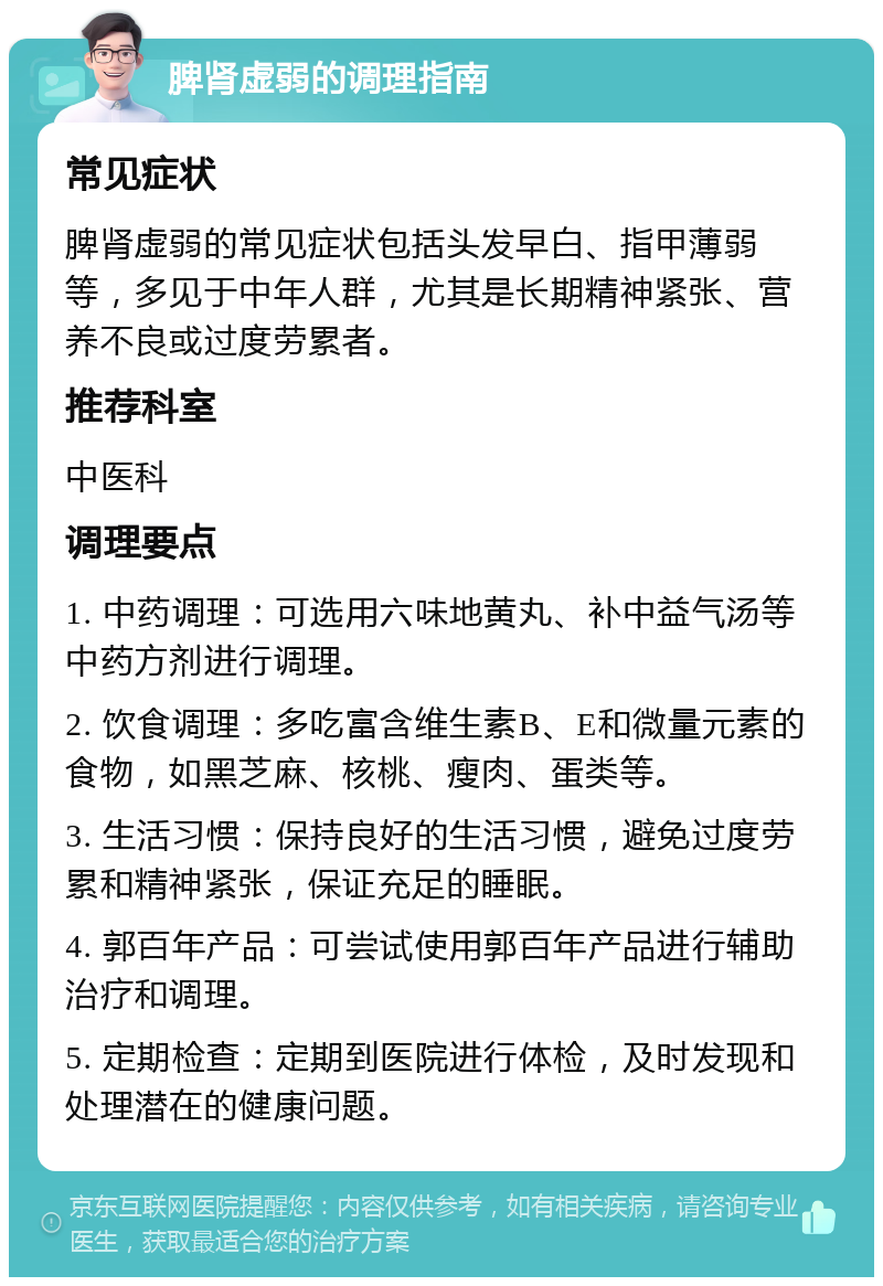 脾肾虚弱的调理指南 常见症状 脾肾虚弱的常见症状包括头发早白、指甲薄弱等，多见于中年人群，尤其是长期精神紧张、营养不良或过度劳累者。 推荐科室 中医科 调理要点 1. 中药调理：可选用六味地黄丸、补中益气汤等中药方剂进行调理。 2. 饮食调理：多吃富含维生素B、E和微量元素的食物，如黑芝麻、核桃、瘦肉、蛋类等。 3. 生活习惯：保持良好的生活习惯，避免过度劳累和精神紧张，保证充足的睡眠。 4. 郭百年产品：可尝试使用郭百年产品进行辅助治疗和调理。 5. 定期检查：定期到医院进行体检，及时发现和处理潜在的健康问题。