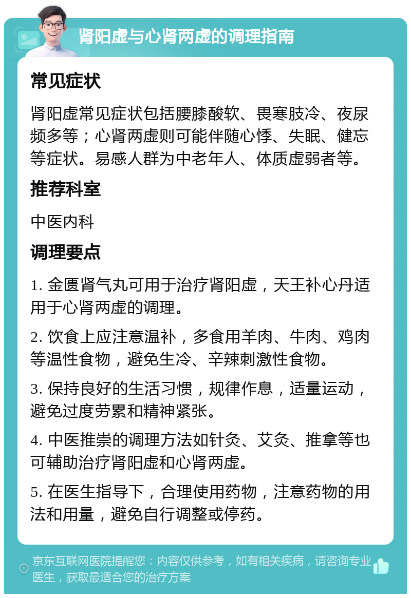 肾阳虚与心肾两虚的调理指南 常见症状 肾阳虚常见症状包括腰膝酸软、畏寒肢冷、夜尿频多等；心肾两虚则可能伴随心悸、失眠、健忘等症状。易感人群为中老年人、体质虚弱者等。 推荐科室 中医内科 调理要点 1. 金匮肾气丸可用于治疗肾阳虚，天王补心丹适用于心肾两虚的调理。 2. 饮食上应注意温补，多食用羊肉、牛肉、鸡肉等温性食物，避免生冷、辛辣刺激性食物。 3. 保持良好的生活习惯，规律作息，适量运动，避免过度劳累和精神紧张。 4. 中医推崇的调理方法如针灸、艾灸、推拿等也可辅助治疗肾阳虚和心肾两虚。 5. 在医生指导下，合理使用药物，注意药物的用法和用量，避免自行调整或停药。