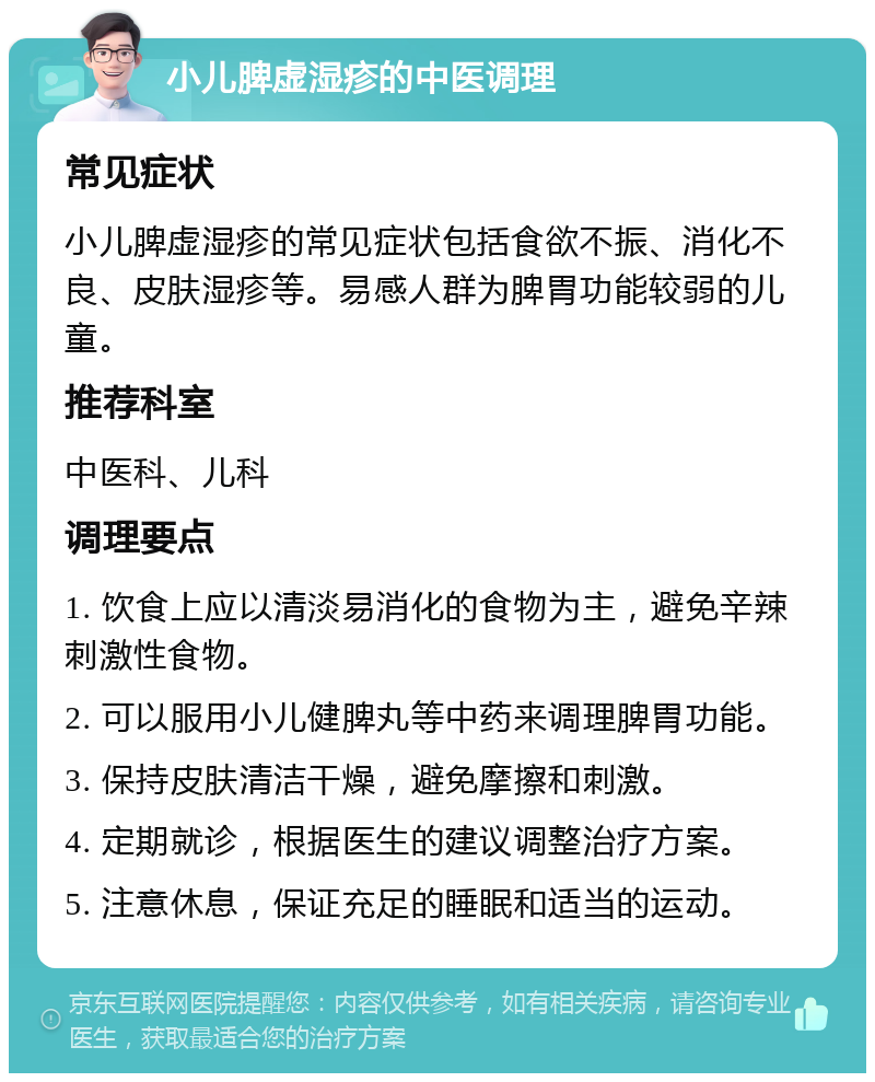 小儿脾虚湿疹的中医调理 常见症状 小儿脾虚湿疹的常见症状包括食欲不振、消化不良、皮肤湿疹等。易感人群为脾胃功能较弱的儿童。 推荐科室 中医科、儿科 调理要点 1. 饮食上应以清淡易消化的食物为主，避免辛辣刺激性食物。 2. 可以服用小儿健脾丸等中药来调理脾胃功能。 3. 保持皮肤清洁干燥，避免摩擦和刺激。 4. 定期就诊，根据医生的建议调整治疗方案。 5. 注意休息，保证充足的睡眠和适当的运动。