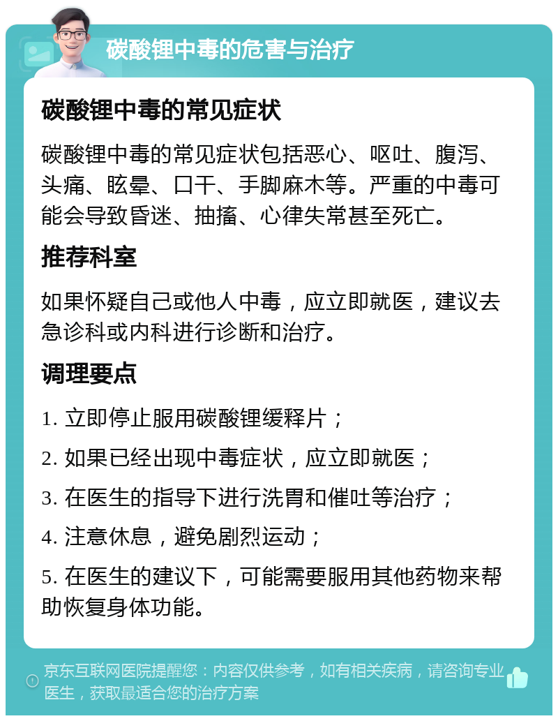 碳酸锂中毒的危害与治疗 碳酸锂中毒的常见症状 碳酸锂中毒的常见症状包括恶心、呕吐、腹泻、头痛、眩晕、口干、手脚麻木等。严重的中毒可能会导致昏迷、抽搐、心律失常甚至死亡。 推荐科室 如果怀疑自己或他人中毒，应立即就医，建议去急诊科或内科进行诊断和治疗。 调理要点 1. 立即停止服用碳酸锂缓释片； 2. 如果已经出现中毒症状，应立即就医； 3. 在医生的指导下进行洗胃和催吐等治疗； 4. 注意休息，避免剧烈运动； 5. 在医生的建议下，可能需要服用其他药物来帮助恢复身体功能。