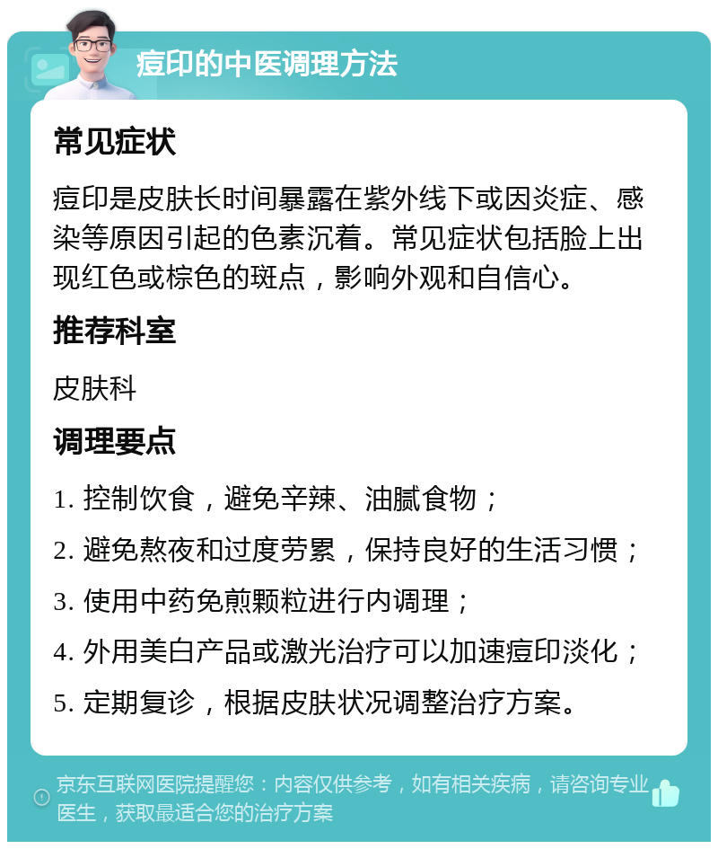 痘印的中医调理方法 常见症状 痘印是皮肤长时间暴露在紫外线下或因炎症、感染等原因引起的色素沉着。常见症状包括脸上出现红色或棕色的斑点，影响外观和自信心。 推荐科室 皮肤科 调理要点 1. 控制饮食，避免辛辣、油腻食物； 2. 避免熬夜和过度劳累，保持良好的生活习惯； 3. 使用中药免煎颗粒进行内调理； 4. 外用美白产品或激光治疗可以加速痘印淡化； 5. 定期复诊，根据皮肤状况调整治疗方案。