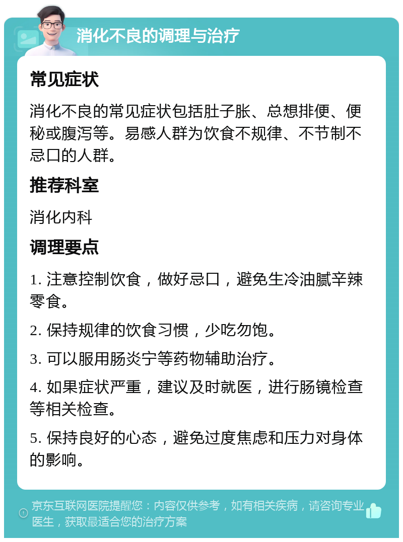 消化不良的调理与治疗 常见症状 消化不良的常见症状包括肚子胀、总想排便、便秘或腹泻等。易感人群为饮食不规律、不节制不忌口的人群。 推荐科室 消化内科 调理要点 1. 注意控制饮食，做好忌口，避免生冷油腻辛辣零食。 2. 保持规律的饮食习惯，少吃勿饱。 3. 可以服用肠炎宁等药物辅助治疗。 4. 如果症状严重，建议及时就医，进行肠镜检查等相关检查。 5. 保持良好的心态，避免过度焦虑和压力对身体的影响。