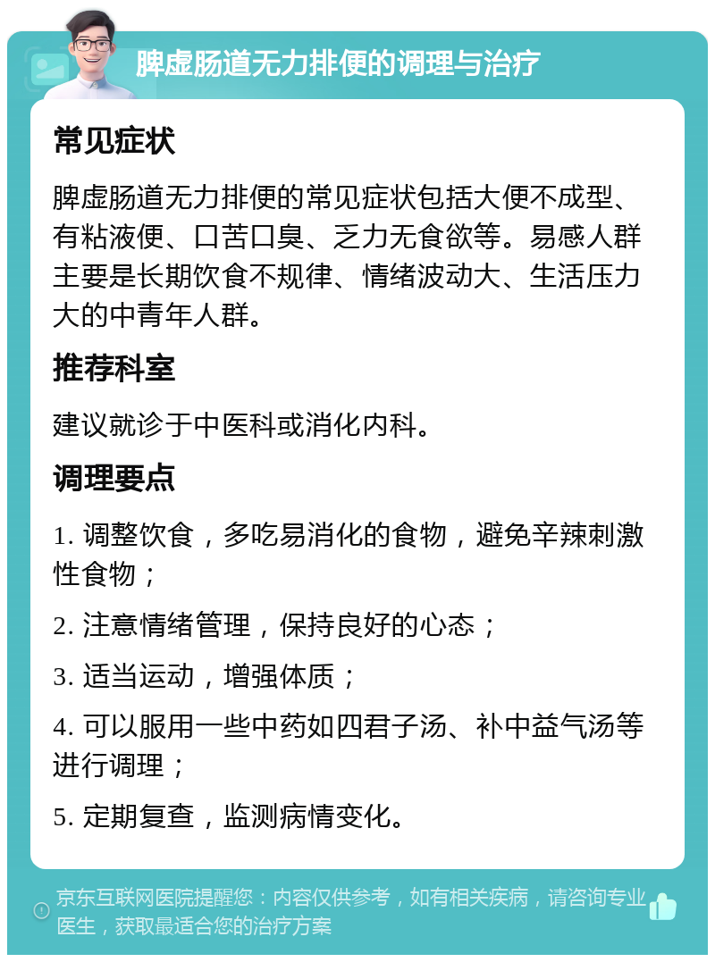 脾虚肠道无力排便的调理与治疗 常见症状 脾虚肠道无力排便的常见症状包括大便不成型、有粘液便、口苦口臭、乏力无食欲等。易感人群主要是长期饮食不规律、情绪波动大、生活压力大的中青年人群。 推荐科室 建议就诊于中医科或消化内科。 调理要点 1. 调整饮食，多吃易消化的食物，避免辛辣刺激性食物； 2. 注意情绪管理，保持良好的心态； 3. 适当运动，增强体质； 4. 可以服用一些中药如四君子汤、补中益气汤等进行调理； 5. 定期复查，监测病情变化。