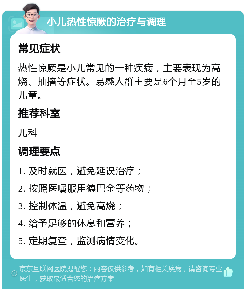 小儿热性惊厥的治疗与调理 常见症状 热性惊厥是小儿常见的一种疾病，主要表现为高烧、抽搐等症状。易感人群主要是6个月至5岁的儿童。 推荐科室 儿科 调理要点 1. 及时就医，避免延误治疗； 2. 按照医嘱服用德巴金等药物； 3. 控制体温，避免高烧； 4. 给予足够的休息和营养； 5. 定期复查，监测病情变化。