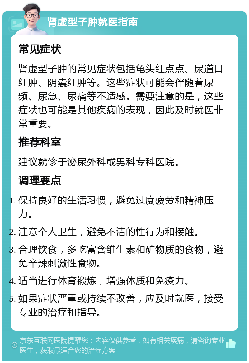 肾虚型子肿就医指南 常见症状 肾虚型子肿的常见症状包括龟头红点点、尿道口红肿、阴囊红肿等。这些症状可能会伴随着尿频、尿急、尿痛等不适感。需要注意的是，这些症状也可能是其他疾病的表现，因此及时就医非常重要。 推荐科室 建议就诊于泌尿外科或男科专科医院。 调理要点 保持良好的生活习惯，避免过度疲劳和精神压力。 注意个人卫生，避免不洁的性行为和接触。 合理饮食，多吃富含维生素和矿物质的食物，避免辛辣刺激性食物。 适当进行体育锻炼，增强体质和免疫力。 如果症状严重或持续不改善，应及时就医，接受专业的治疗和指导。