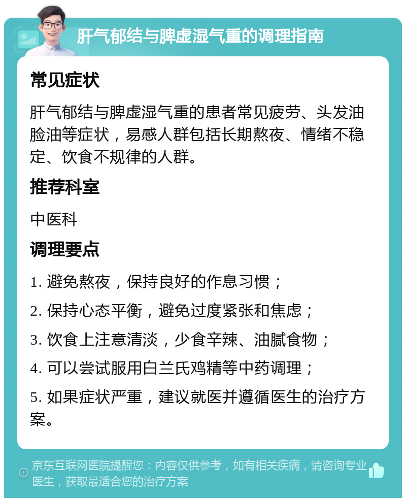 肝气郁结与脾虚湿气重的调理指南 常见症状 肝气郁结与脾虚湿气重的患者常见疲劳、头发油脸油等症状，易感人群包括长期熬夜、情绪不稳定、饮食不规律的人群。 推荐科室 中医科 调理要点 1. 避免熬夜，保持良好的作息习惯； 2. 保持心态平衡，避免过度紧张和焦虑； 3. 饮食上注意清淡，少食辛辣、油腻食物； 4. 可以尝试服用白兰氏鸡精等中药调理； 5. 如果症状严重，建议就医并遵循医生的治疗方案。