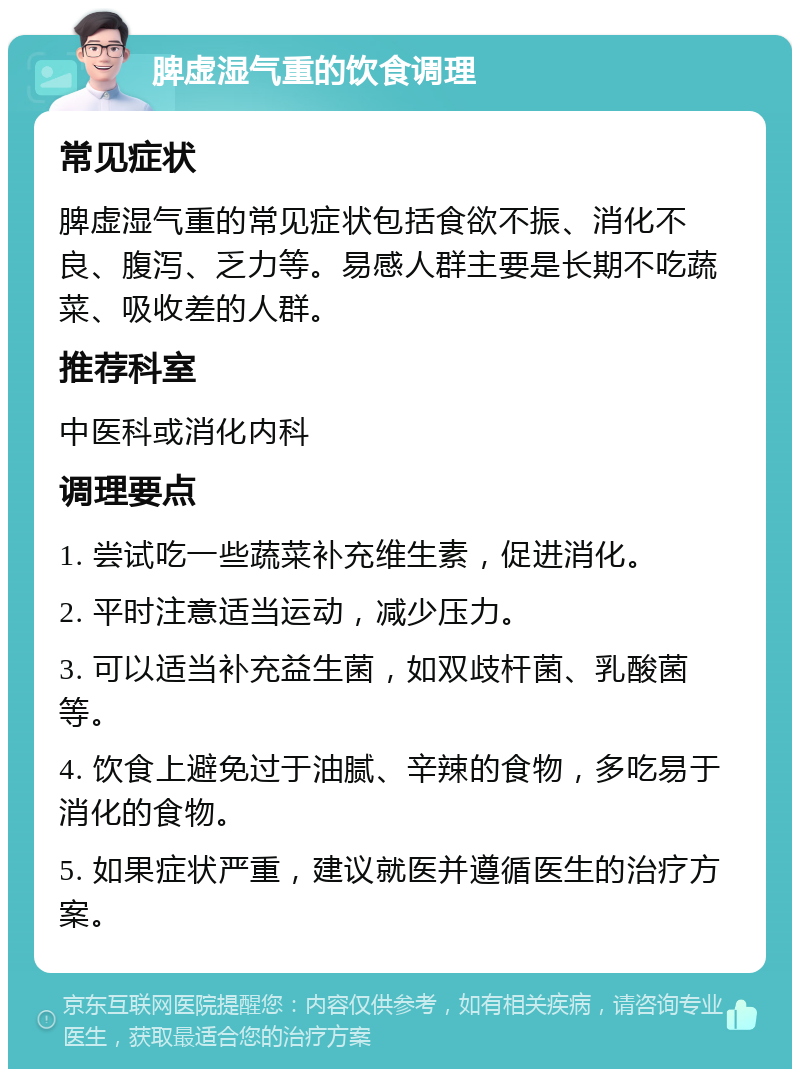 脾虚湿气重的饮食调理 常见症状 脾虚湿气重的常见症状包括食欲不振、消化不良、腹泻、乏力等。易感人群主要是长期不吃蔬菜、吸收差的人群。 推荐科室 中医科或消化内科 调理要点 1. 尝试吃一些蔬菜补充维生素，促进消化。 2. 平时注意适当运动，减少压力。 3. 可以适当补充益生菌，如双歧杆菌、乳酸菌等。 4. 饮食上避免过于油腻、辛辣的食物，多吃易于消化的食物。 5. 如果症状严重，建议就医并遵循医生的治疗方案。